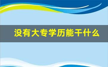 没有大专学历能干什么_不想读大专了出来工作行吗
