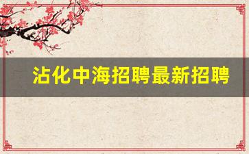 沾化中海招聘最新招聘信息_沾化阳光化学招聘信息