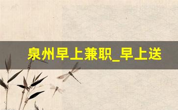 泉州早上兼职_早上送牛奶兼职6点到8点的