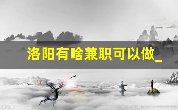 洛阳有啥兼职可以做_洛阳兼职招聘信息日结