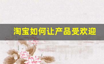 淘宝如何让产品受欢迎_如何在淘宝让别人分销我的产品