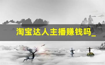 淘宝达人主播赚钱吗_自己做淘宝主播能挣钱吗