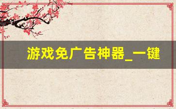 游戏免广告神器_一键去除广告app