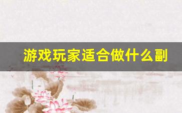 游戏玩家适合做什么副业_什么游戏适合工作室赚钱