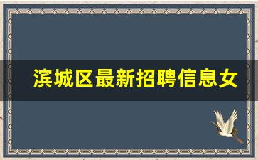 滨城区最新招聘信息女_招保洁工3200双休