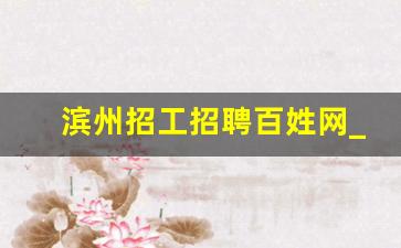 滨州招工招聘百姓网_滨州滨化集团工厂招聘