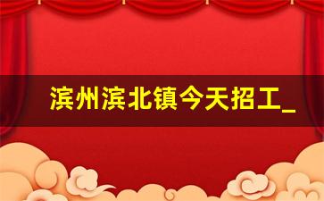 滨州滨北镇今天招工_滨州招工招聘百姓网