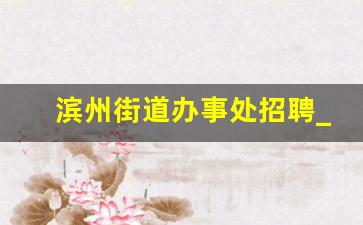 滨州街道办事处招聘_滨州市滨城区招聘信息