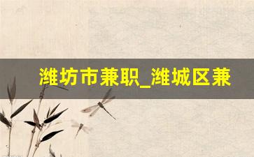 潍坊市兼职_潍城区兼职工作去哪里找
