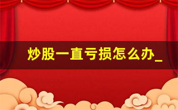 炒股一直亏损怎么办_炒股如何避免亏损