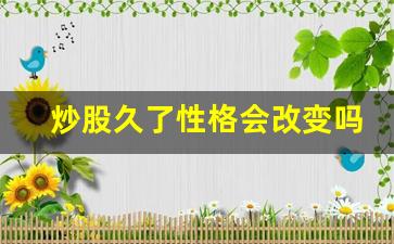 炒股久了性格会改变吗_炒股走火入魔的表现