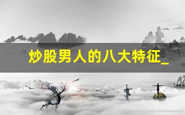 炒股男人的八大特征_炒股不贪心一天挣几百,可以么