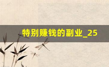 特别赚钱的副业_25个副业项目兼职