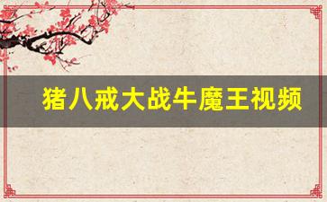 猪八戒大战牛魔王视频