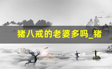 猪八戒的老婆多吗_猪八戒在高老庄的媳妇叫什么