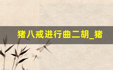 猪八戒进行曲二胡_猪八戒背媳妇原声版