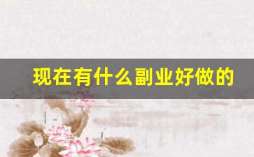 现在有什么副业好做的_什么副业好做
