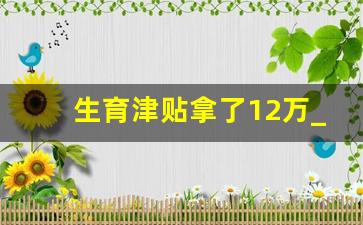 生育津贴拿了12万_月收入6000左右生育津贴多少