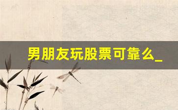 男朋友玩股票可靠么_喜欢玩股票的男人性格