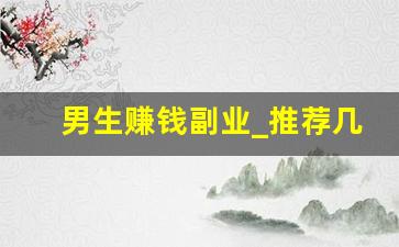 男生赚钱副业_推荐几个适合男人兼职做的副业