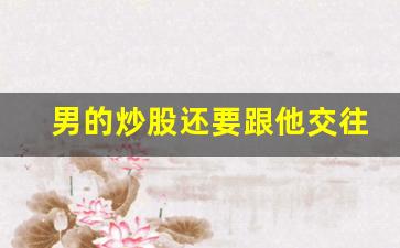 男的炒股还要跟他交往吗_男朋友炒股可以嫁吗