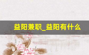 益阳兼职_益阳有什么工作能在家做的吗