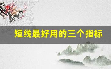 短线最好用的三个指标_短线指标最佳组合