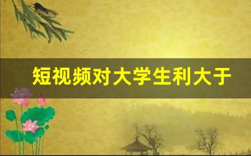 短视频对大学生利大于弊
