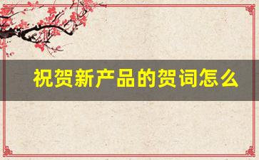 祝贺新产品的贺词怎么说_新产品隆重上市的句子