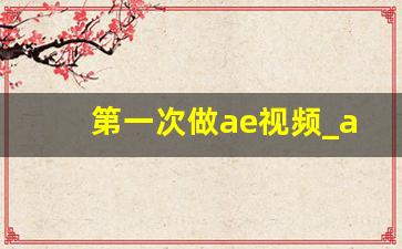 第一次做ae视频_ae做视频的基本步骤