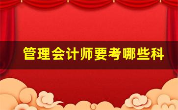 管理会计师要考哪些科目_考会计证在哪里报名啊