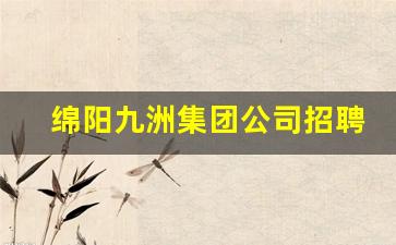 绵阳九洲集团公司招聘条件