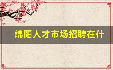 绵阳人才市场招聘在什么地方_绵阳九洲集团公司招聘条件