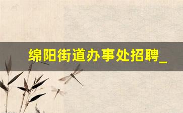 绵阳街道办事处招聘_四川省绵阳市社会工作者招聘