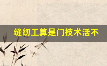 缝纫工算是门技术活不_服装厂哪个工种最挣钱