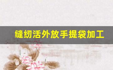 缝纫活外放手提袋加工_送货上门缝纫机加工活