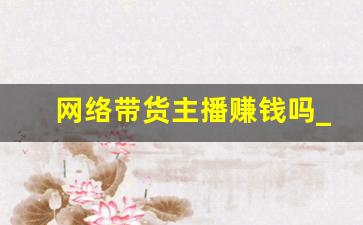 网络带货主播赚钱吗_主播带货有哪些问题