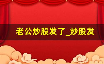 老公炒股发了_炒股发了