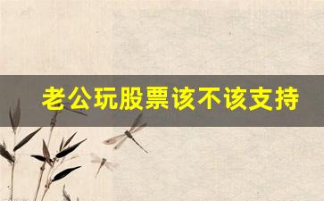 老公玩股票该不该支持_老公想出去打工该不该支持
