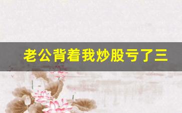老公背着我炒股亏了三十万怎么办_高手只炒一只股票19年