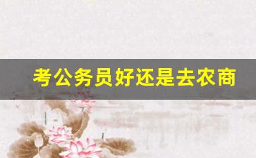 考公务员好还是去农商银行好_农商银行员工公积金一般多少