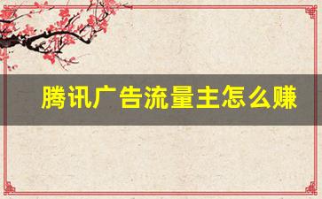 腾讯广告流量主怎么赚钱_qq小程序流量主广告收入分成规则