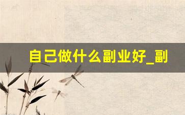 自己做什么副业好_副业做啥靠谱