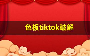 色板tiktok破解_9.1抖音网站