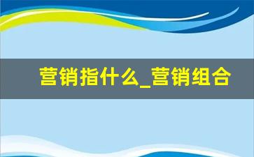 营销指什么_营销组合是指哪四个