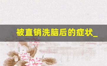 被直销洗脑后的症状_做直销的女人每天都忙什么