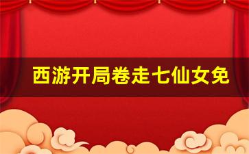 西游开局卷走七仙女免费阅读_孙悟空上观音菩萨