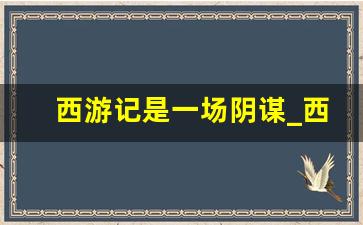 西游记是一场阴谋_西游记原著很血腥