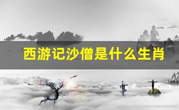 西游记沙僧是什么生肖_西游记三师兄叫什么名字