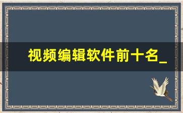 视频编辑软件前十名_视频剪辑电脑推荐